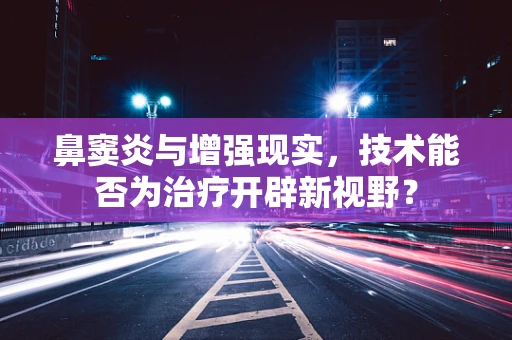 鼻窦炎与增强现实，技术能否为治疗开辟新视野？