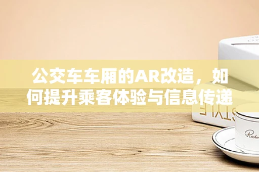 公交车车厢的AR改造，如何提升乘客体验与信息传递？