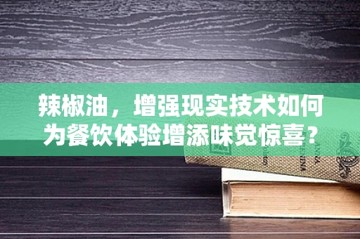 辣椒油，增强现实技术如何为餐饮体验增添味觉惊喜？
