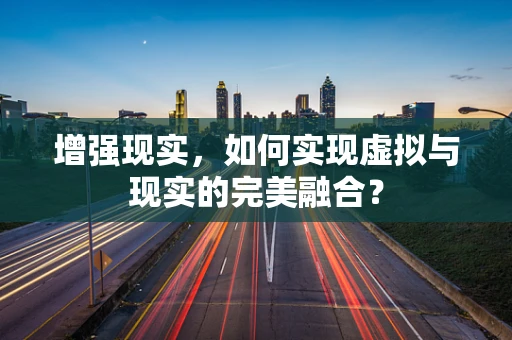 增强现实，如何实现虚拟与现实的完美融合？