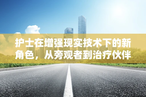 护士在增强现实技术下的新角色，从旁观者到治疗伙伴？