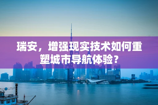 瑞安，增强现实技术如何重塑城市导航体验？