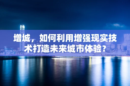 增城，如何利用增强现实技术打造未来城市体验？