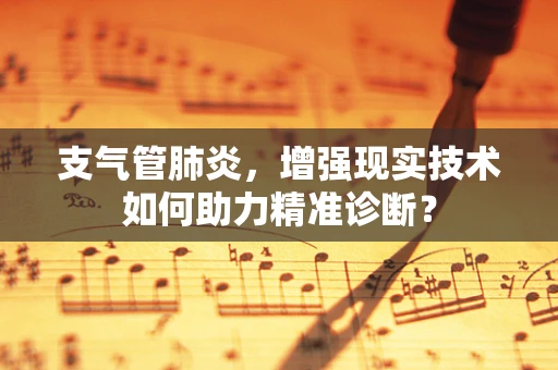 支气管肺炎，增强现实技术如何助力精准诊断？