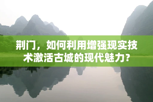 荆门，如何利用增强现实技术激活古城的现代魅力？