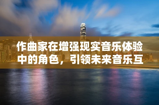 作曲家在增强现实音乐体验中的角色，引领未来音乐互动的先锋吗？