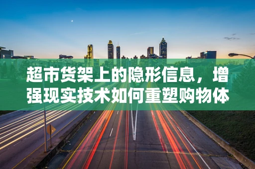 超市货架上的隐形信息，增强现实技术如何重塑购物体验？