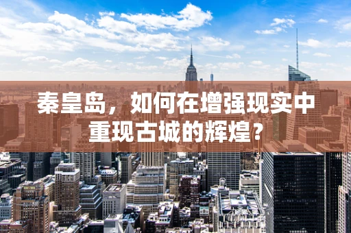 秦皇岛，如何在增强现实中重现古城的辉煌？