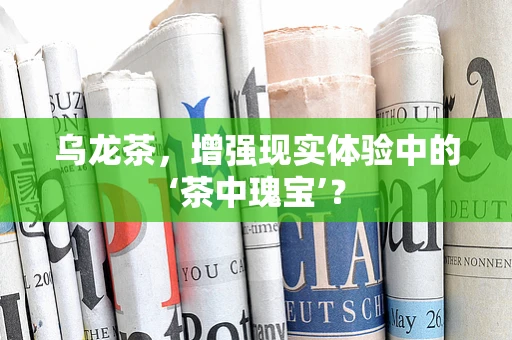 乌龙茶，增强现实体验中的‘茶中瑰宝’？