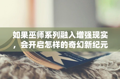 如果巫师系列融入增强现实，会开启怎样的奇幻新纪元？
