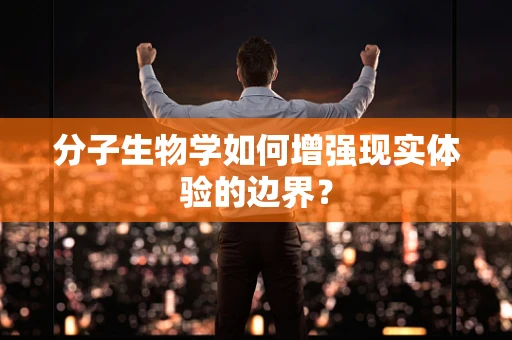 分子生物学如何增强现实体验的边界？