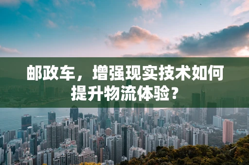 邮政车，增强现实技术如何提升物流体验？