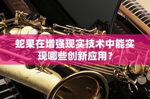 蛇果在增强现实技术中能实现哪些创新应用？