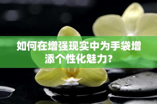 如何在增强现实中为手袋增添个性化魅力？