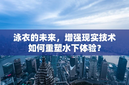 泳衣的未来，增强现实技术如何重塑水下体验？