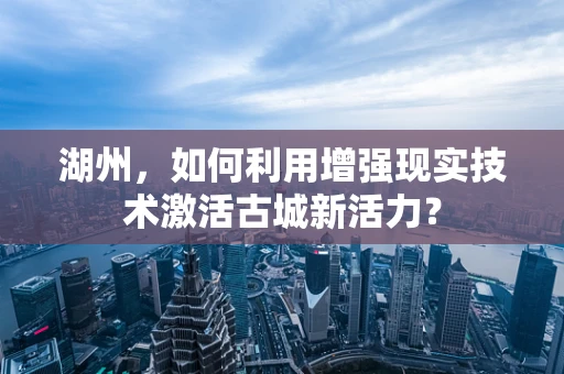 湖州，如何利用增强现实技术激活古城新活力？