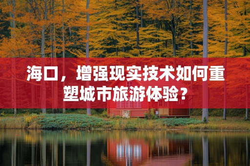 海口，增强现实技术如何重塑城市旅游体验？