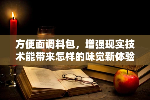 方便面调料包，增强现实技术能带来怎样的味觉新体验？