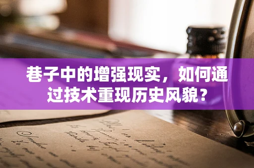 巷子中的增强现实，如何通过技术重现历史风貌？
