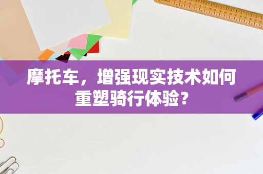 摩托车，增强现实技术如何重塑骑行体验？