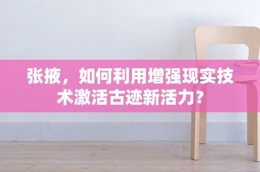 张掖，如何利用增强现实技术激活古迹新活力？