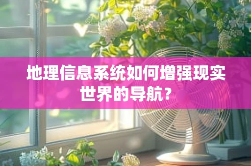 地理信息系统如何增强现实世界的导航？