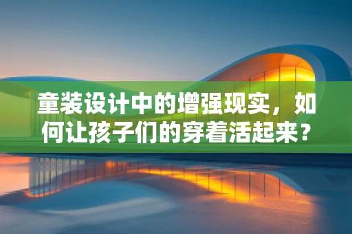 童装设计中的增强现实，如何让孩子们的穿着活起来？