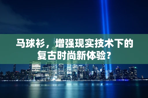马球衫，增强现实技术下的复古时尚新体验？