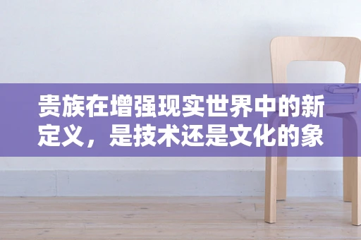 贵族在增强现实世界中的新定义，是技术还是文化的象征？