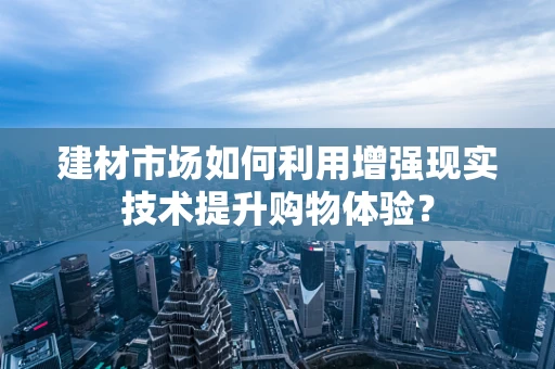 建材市场如何利用增强现实技术提升购物体验？