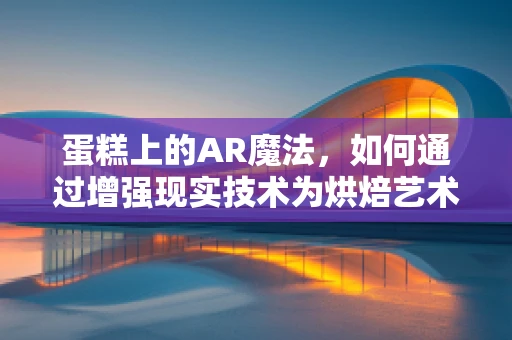 蛋糕上的AR魔法，如何通过增强现实技术为烘焙艺术增添新维度？
