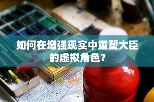 如何在增强现实中重塑大臣的虚拟角色？