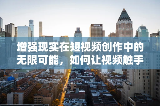 增强现实在短视频创作中的无限可能，如何让视频触手可及？