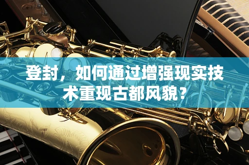 登封，如何通过增强现实技术重现古都风貌？