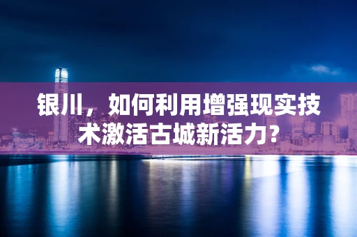 银川，如何利用增强现实技术激活古城新活力？