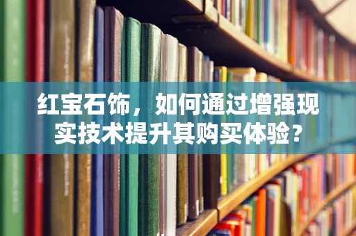 红宝石饰，如何通过增强现实技术提升其购买体验？