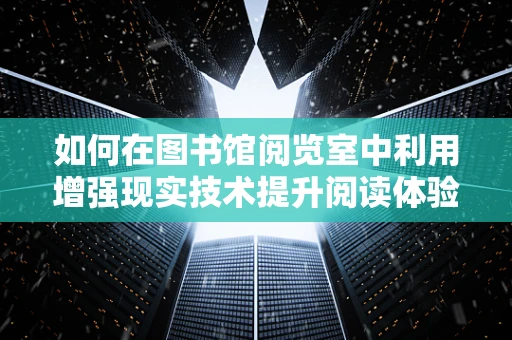 如何在图书馆阅览室中利用增强现实技术提升阅读体验？