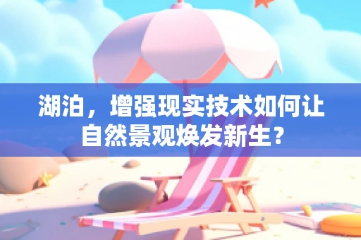 湖泊，增强现实技术如何让自然景观焕发新生？