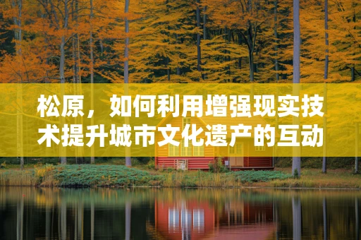 松原，如何利用增强现实技术提升城市文化遗产的互动体验？