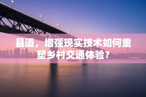 县道，增强现实技术如何重塑乡村交通体验？