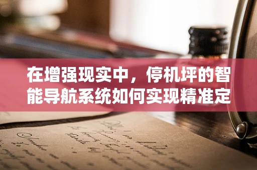 在增强现实中，停机坪的智能导航系统如何实现精准定位与安全保障？