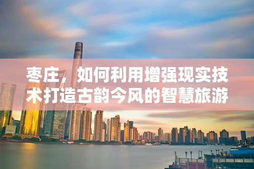枣庄，如何利用增强现实技术打造古韵今风的智慧旅游新体验？