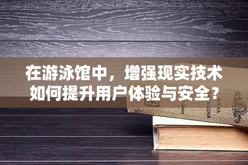 在游泳馆中，增强现实技术如何提升用户体验与安全？