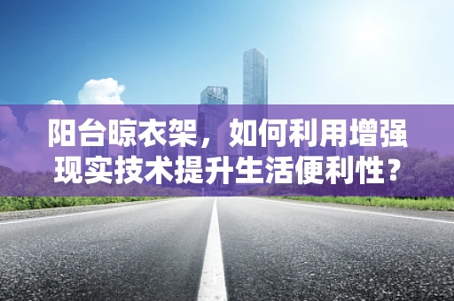 阳台晾衣架，如何利用增强现实技术提升生活便利性？
