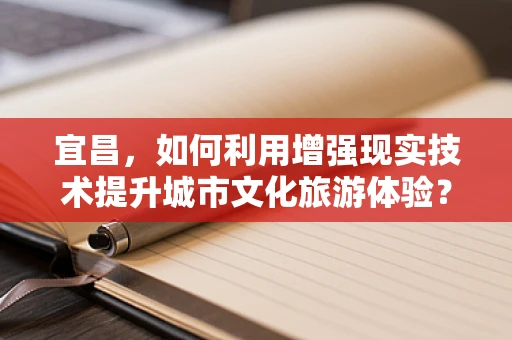 宜昌，如何利用增强现实技术提升城市文化旅游体验？