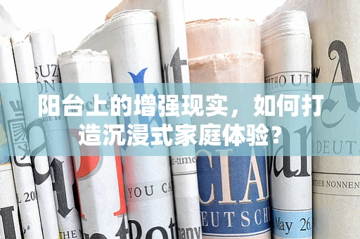 阳台上的增强现实，如何打造沉浸式家庭体验？