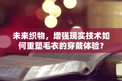 未来织物，增强现实技术如何重塑毛衣的穿戴体验？