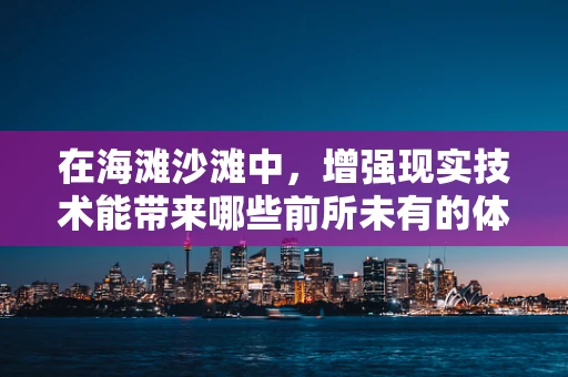 在海滩沙滩中，增强现实技术能带来哪些前所未有的体验？