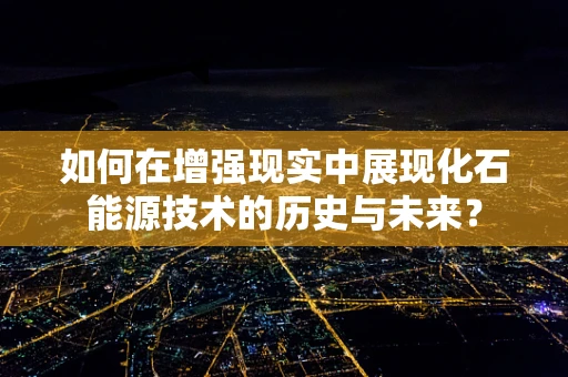 如何在增强现实中展现化石能源技术的历史与未来？