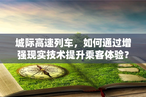 城际高速列车，如何通过增强现实技术提升乘客体验？